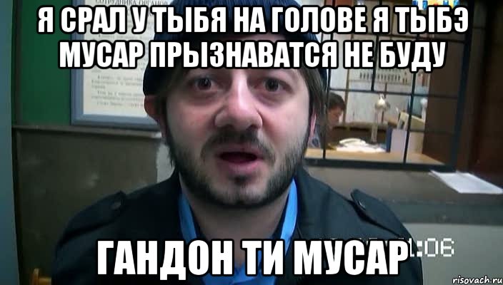 Я срал у тыбя на голове я тыбэ мусар прызнаватся не буду Гандон ти мусар, Мем Бородач