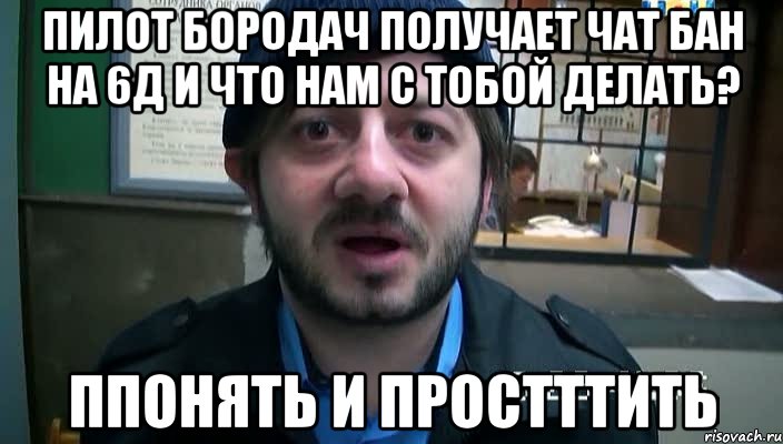 Пилот Бородач получает чат бан на 6д и что нам с тобой делать? ппонять и простттить, Мем Бородач