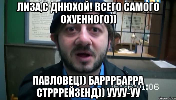 Лиза,с днюхой! Всего самого охуенного)) Павловец)) барррбарра стрррейзенд)) уууу-уу, Мем Бородач