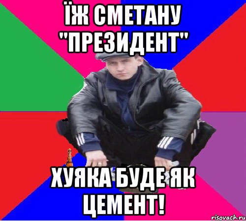 ЇЖ СМЕТАНУ "ПРЕЗИДЕНТ" ХУЯКА БУДЕ ЯК ЦЕМЕНТ!