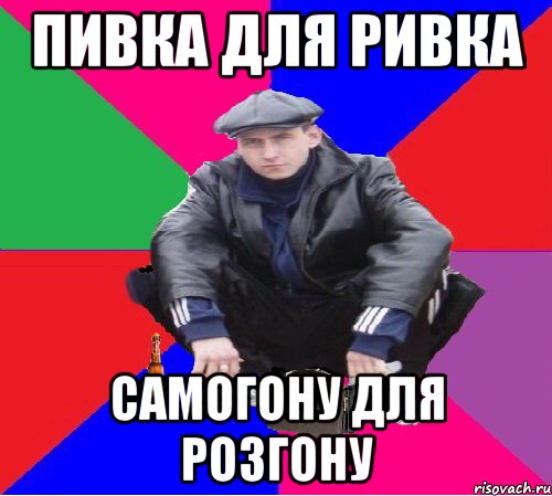 ПИВКА ДЛЯ РИВКА САМОГОНУ ДЛЯ РОЗГОНУ