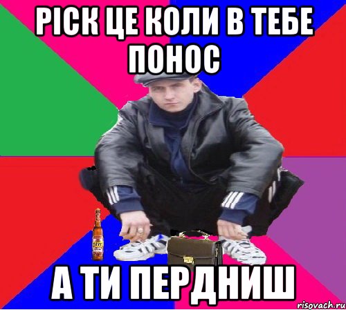 РІСК ЦЕ КОЛИ В ТЕБЕ ПОНОС А ТИ ПЕРДНИШ