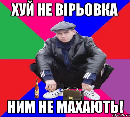 ХУЙ НЕ ВІРЬОВКА НИМ НЕ МАХАЮТЬ!