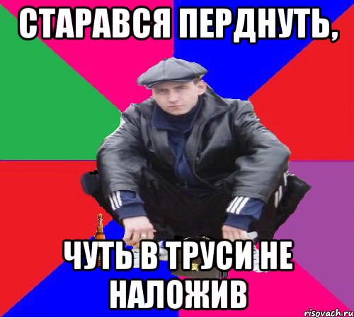 старався перднуть, чуть в труси не наложив