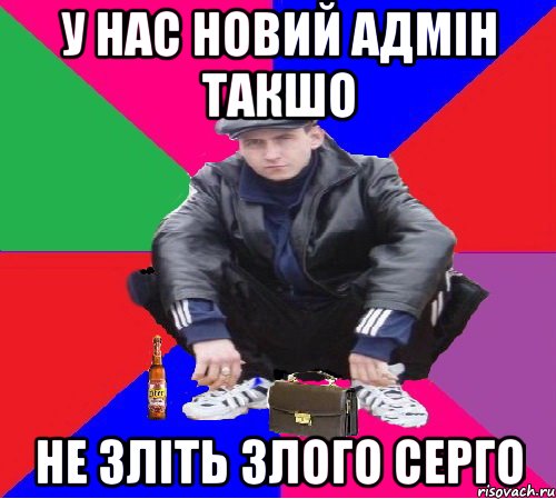 у нас новий адмін такшо не зліть злого серго
