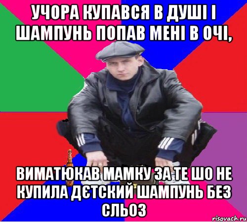 учора купався в душі і шампунь попав мені в очі, виматюкав мамку за те шо не купила дєтский шампунь без сльоз