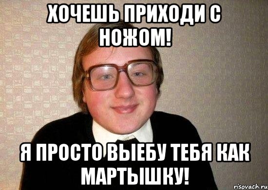 Хочешь приходи с ножом! Я ПРОСТО ВЫЕБУ ТЕБЯ КАК МАРТЫШКУ!, Мем Ботан