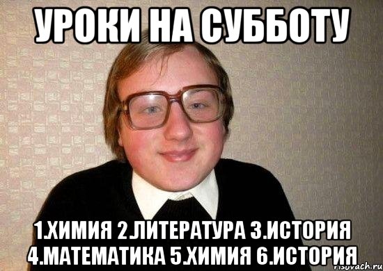 уроки на субботу 1.химия 2.литература 3.история 4.математика 5.химия 6.история, Мем Ботан