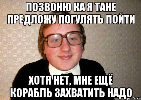 Позвоню ка я Тане предложу погулять пойти хотя нет, мне ещё корабль захватить надо, Мем Ботан