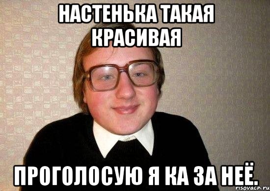 Настенька такая красивая проголосую я ка за неё., Мем Ботан