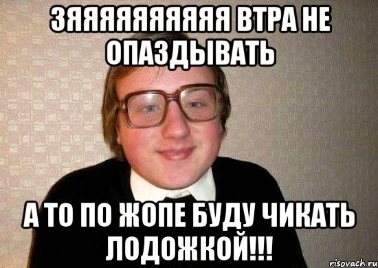 зяяяяяяяяяя втра не опаздывать а то по жопе буду чикать лодожкой!!!, Мем Ботан