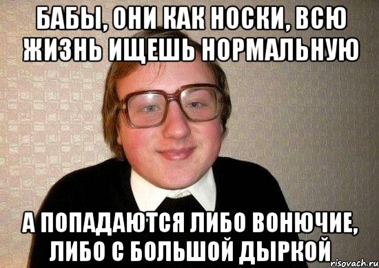 бабы, они как носки, всю жизнь ищешь нормальную а попадаются либо вонючие, либо с большой дыркой, Мем Ботан