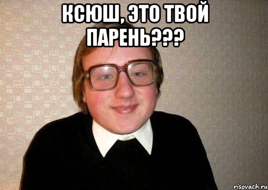 Ксюш, это твой парень??? , Мем Ботан