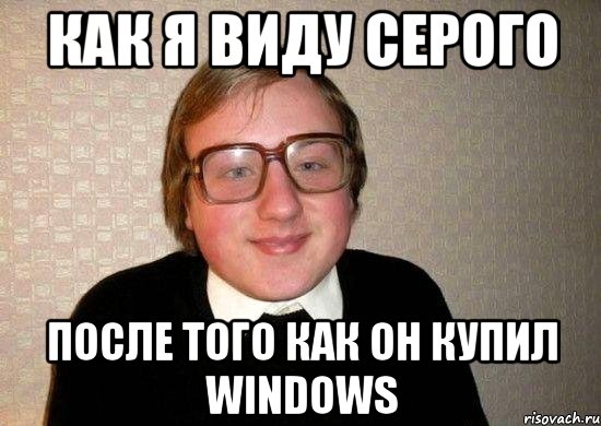 Как я виду Серого После того как он купил windows, Мем Ботан