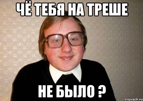 чё тебя на треше не было ?, Мем Ботан