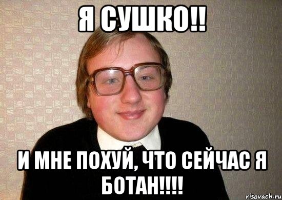 Я Сушко!! И мне похуй, что сейчас я ботан!!!!, Мем Ботан