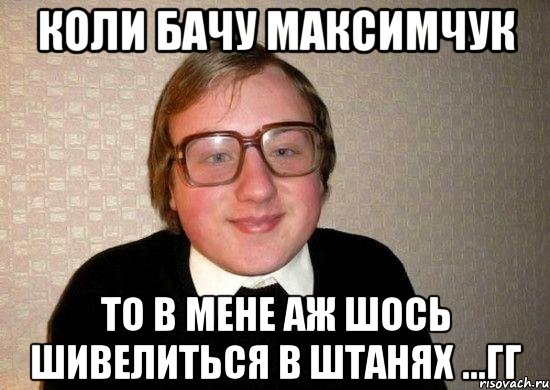 Коли бачу Максимчук то в мене аж шось шивелиться в штанях ...гг, Мем Ботан