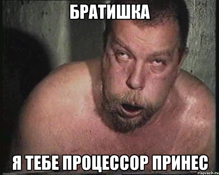 БРАТИШКА Я ТЕБЕ ПРОЦЕССОР ПРИНЕС
