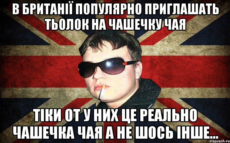 в британії популярно приглашать тьолок на чашечку чая тіки от у них це реально чашечка чая а не шось інше...
