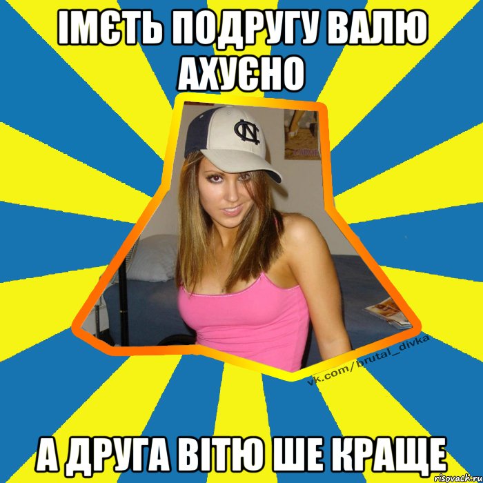 Імєть подругу Валю ахуєно а друга Вітю ше краще, Мем Брутальна девка