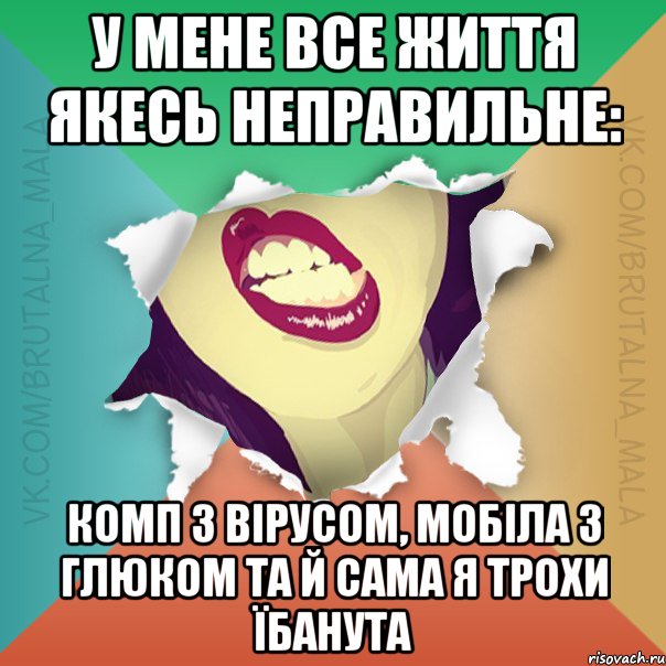 У мене все життя якесь неправильне: комп з вірусом, мобіла з глюком та й сама я трохи їбанута