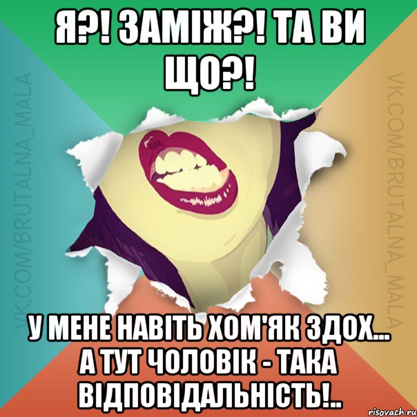 Я?! Заміж?! Та ви що?! У мене навіть хом'як здох... а тут чоловік - ТАКА ВІДПОВІДАЛЬНІСТЬ!..