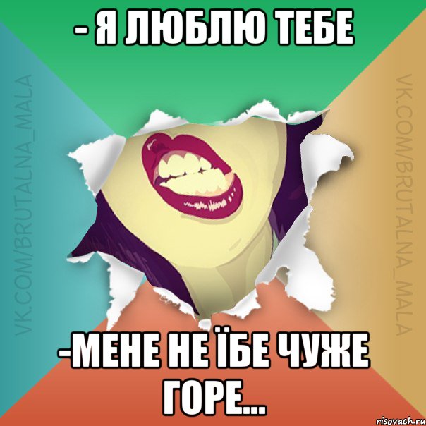 - Я люблю тебе -Мене не їбе чуже горе...