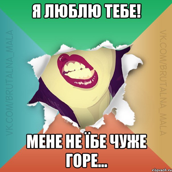 Я люблю тебе! Мене не їбе чуже горе...