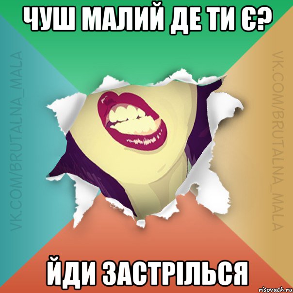 Чуш малий де ти є? йди застрілься