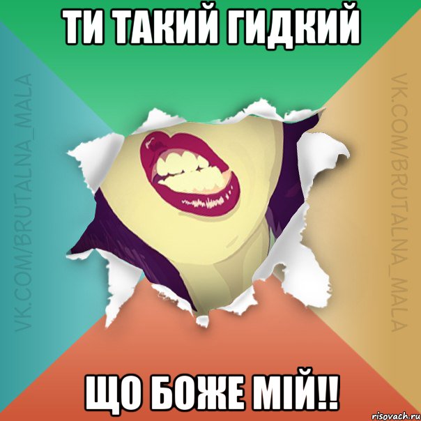 Ти такий гидкий що боже мій!!