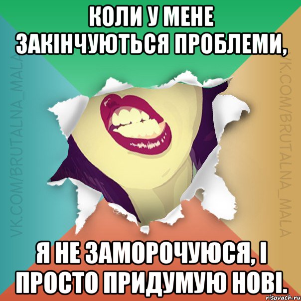 Коли у мене закінчуються проблеми, я не заморочуюся, і просто придумую нові.