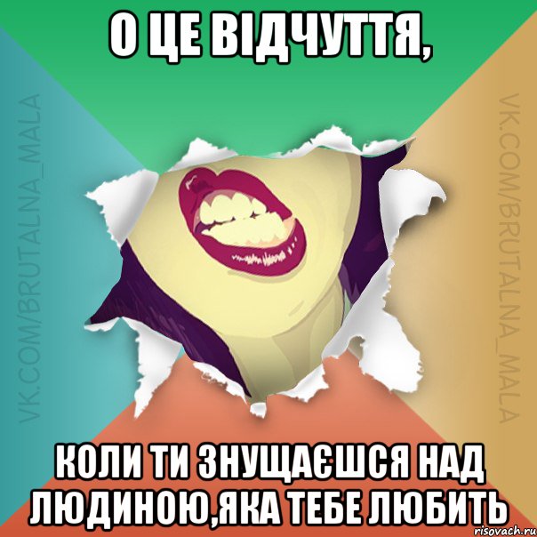 О це відчуття, коли ти знущаєшся над людиною,яка тебе любить