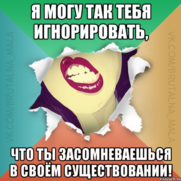 Я могу так тебя игнорировать, что ты засомневаешься в своём существовании!