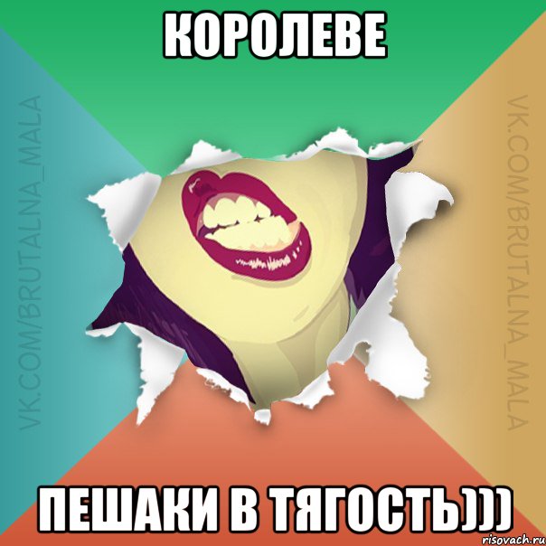 королеве пешаки в тягость)))