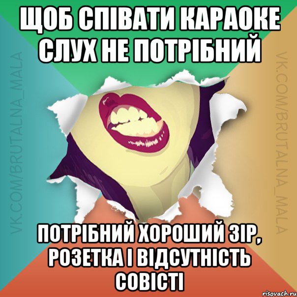 Щоб співати караоке слух не потрібний Потрібний хороший зір, розетка і відсутність совісті