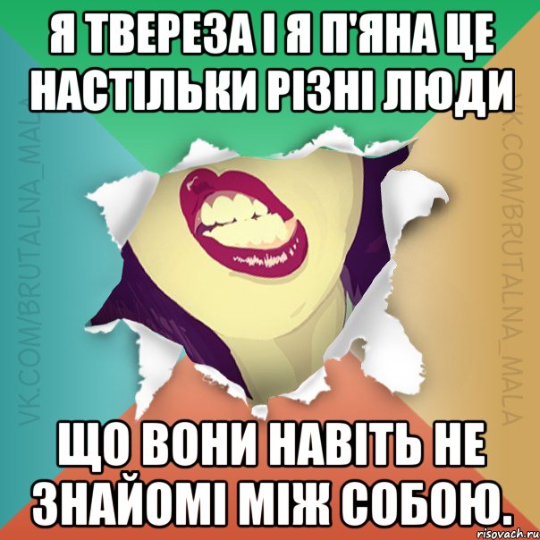 Я твереза і Я п'яна це настільки різні люди що вони навіть не знайомі між собою.