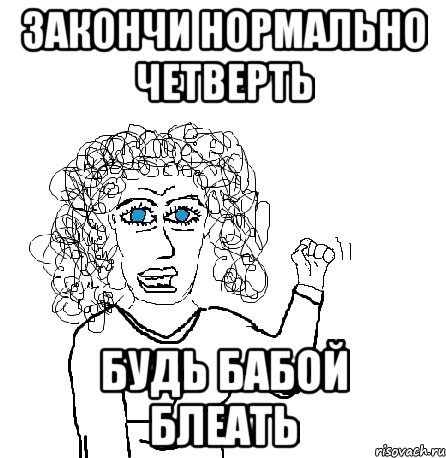 закончи нормально четверть будь бабой блеать, Мем Будь бабой-блеадь