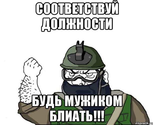 Соответствуй должности Будь мужиком блиать!!!