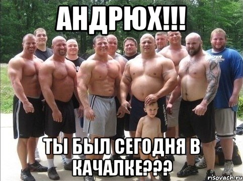 Андрюх!!! Tы был сегодня в качалке???