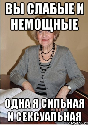 Вы слабые и немощные одна я сильная и сексуальная