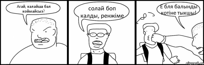 Агай, калайша бал коймайсыз? солай боп калды, ренжіме Е бля балынды котіне тыкшы!, Комикс Быдло и школьник