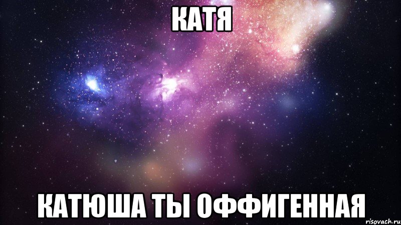 Катя Катюша ты оффигенная