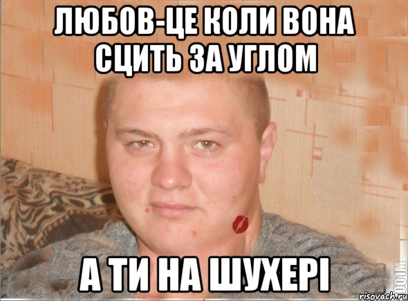 любов-це коли вона сцить за углом а ти на шухері