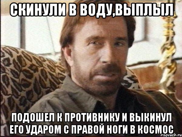 скинули в воду,выплыл подошел к противнику и выкинул его ударом с правой ноги в космос, Мем чак норрис