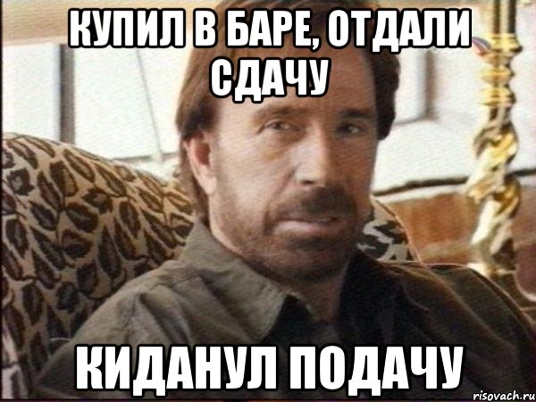 Купил в баре, отдали сдачу Киданул подачу