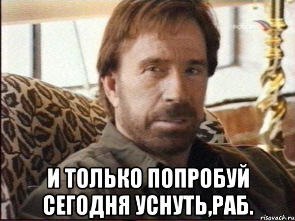  И только попробуй сегодня уснуть,раб.