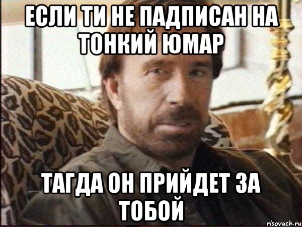 если ти не падписан на тонкий юмар тагда он прийдет за тобой