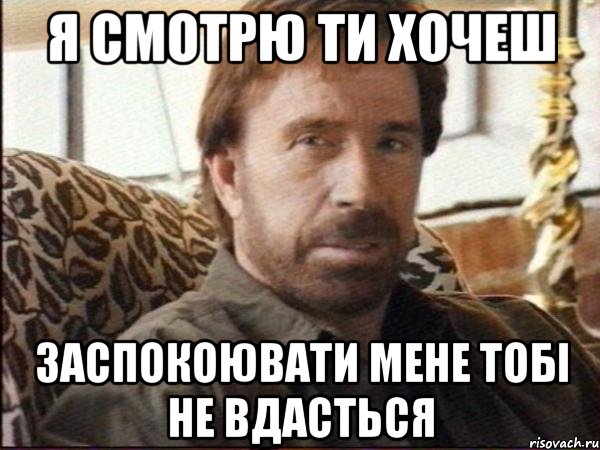 Я смотрю ти хочеш заспокоювати мене тобі не вдасться
