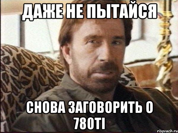 даже не пытайся снова заговорить о 780ti