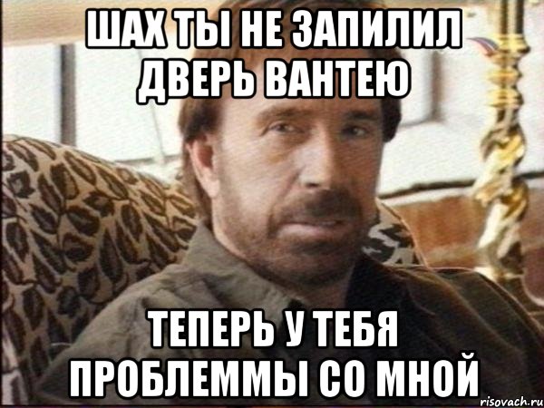 шах ты не запилил дверь вантею теперь у тебя проблеммы со мной
